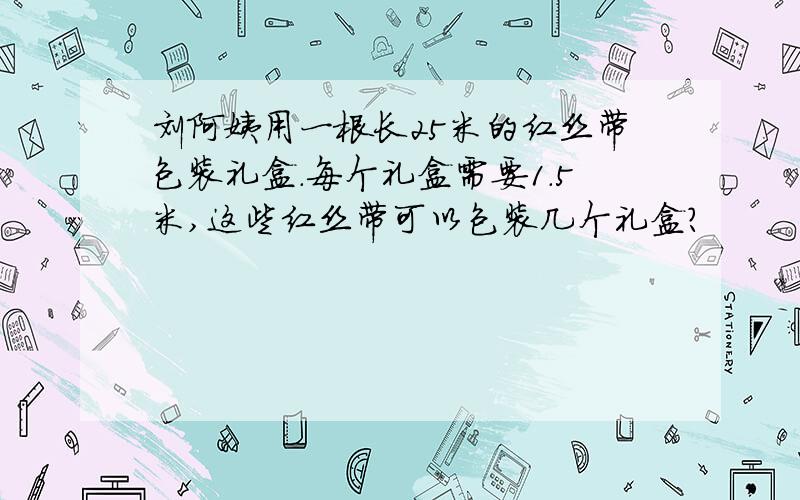 刘阿姨用一根长25米的红丝带包装礼盒.每个礼盒需要1.5米,这些红丝带可以包装几个礼盒?