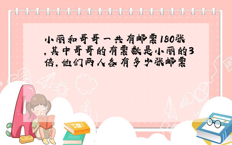 小丽和哥哥一共有邮票180张,其中哥哥的有票数是小丽的3倍,他们两人各有多少张邮票