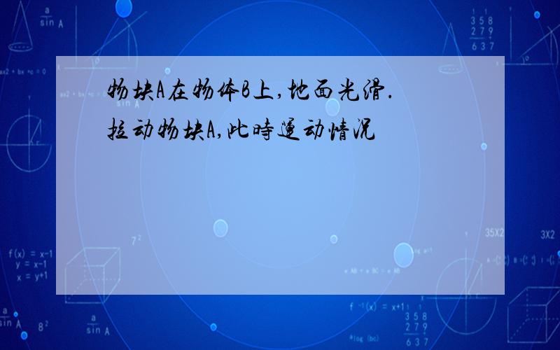 物块A在物体B上,地面光滑.拉动物块A,此时运动情况