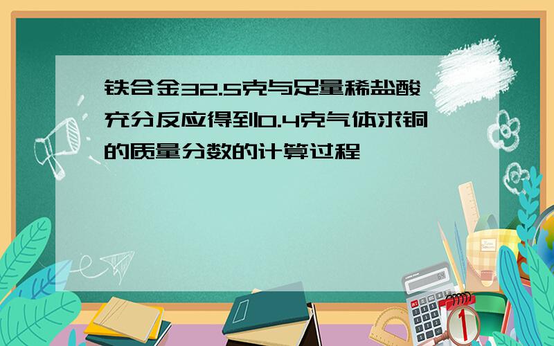 铁合金32.5克与足量稀盐酸充分反应得到0.4克气体求铜的质量分数的计算过程