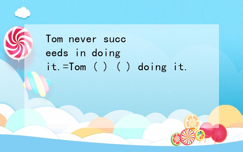 Tom never succeeds in doing it.=Tom ( ) ( ) doing it.