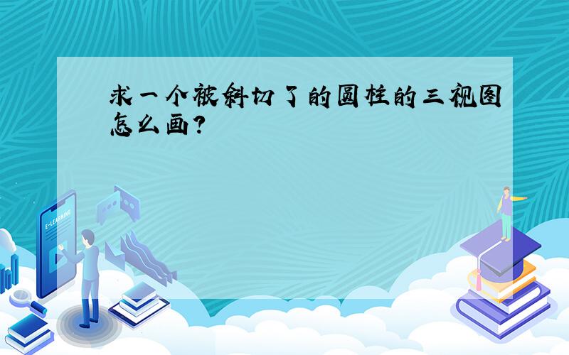 求一个被斜切了的圆柱的三视图怎么画?