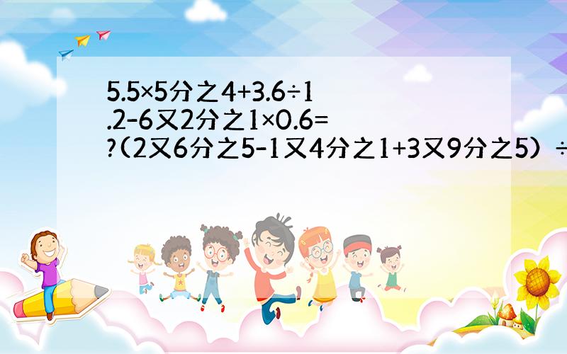 5.5×5分之4+3.6÷1.2-6又2分之1×0.6=?(2又6分之5-1又4分之1+3又9分之5）÷（1-36分之3