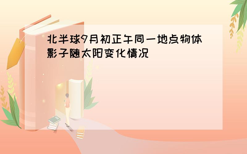 北半球9月初正午同一地点物体影子随太阳变化情况