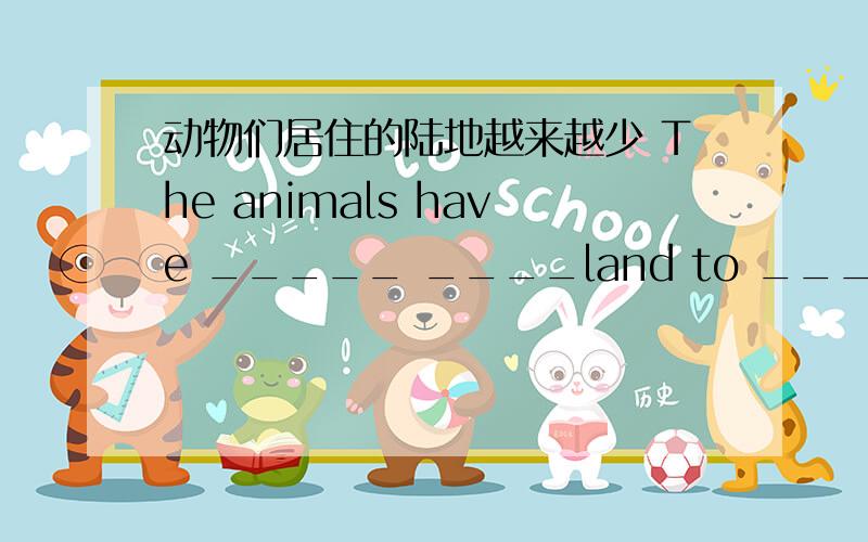 动物们居住的陆地越来越少 The animals have _____ ____land to _____ ______