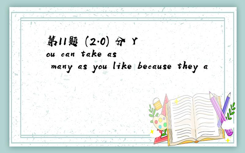 第11题 (2.0) 分 You can take as many as you like because they a