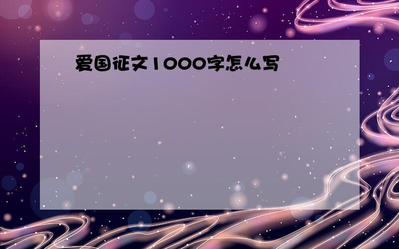 爱国征文1000字怎么写