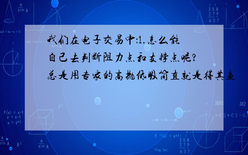 我们在电子交易中：1.怎么能自己去判断阻力点和支撑点呢?总是用专家的高抛低吸简直就是得其鱼