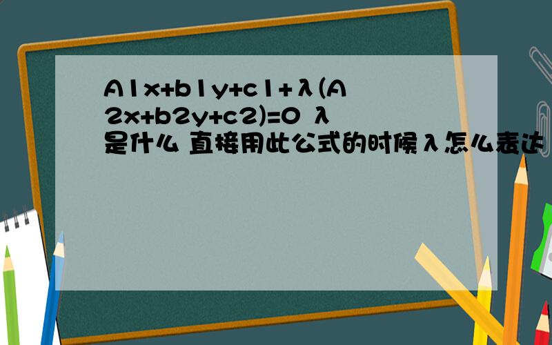 A1x+b1y+c1+λ(A2x+b2y+c2)=0 λ是什么 直接用此公式的时候λ怎么表达 速求啊