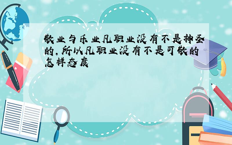 敬业与乐业凡职业没有不是神圣的,所以凡职业没有不是可敬的怎样态度