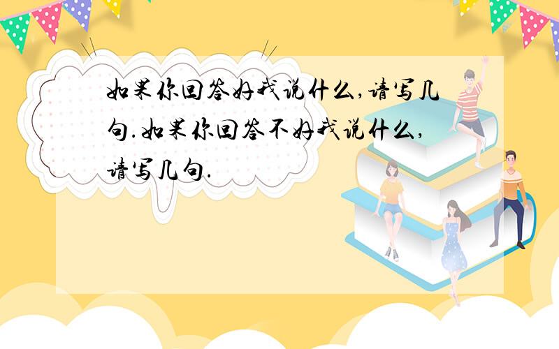 如果你回答好我说什么,请写几句.如果你回答不好我说什么,请写几句.