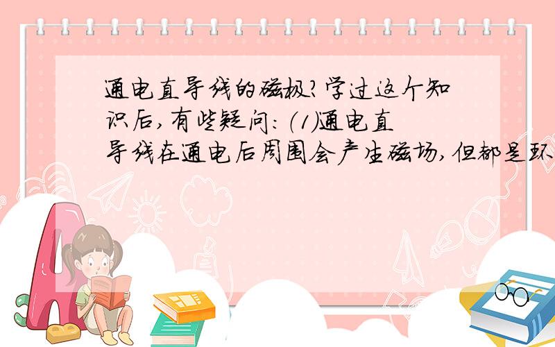 通电直导线的磁极?学过这个知识后,有些疑问：（1）通电直导线在通电后周围会产生磁场,但都是环形闭合的磁力线,那么是否存在