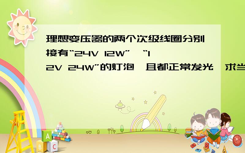 理想变压器的两个次级线圈分别接有“24V 12W”、“12V 24W”的灯泡,且都正常发光,求当开关断开和闭合时,通过初