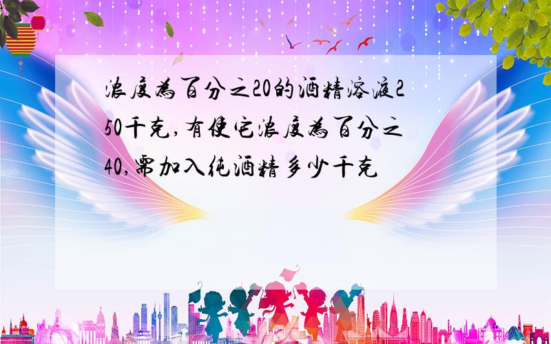 浓度为百分之20的酒精溶液250千克,有使它浓度为百分之40,需加入纯酒精多少千克