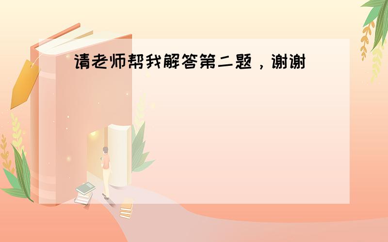 请老师帮我解答第二题，谢谢