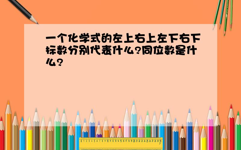 一个化学式的左上右上左下右下标数分别代表什么?同位数是什么?