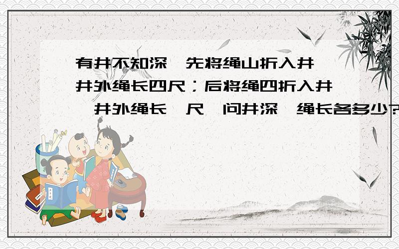 有井不知深,先将绳山折入井,井外绳长四尺；后将绳四折入井,井外绳长一尺,问井深、绳长各多少?