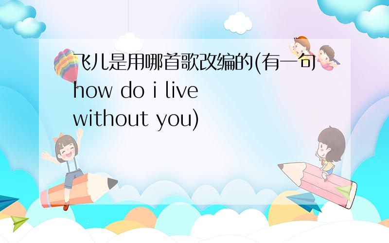 飞儿是用哪首歌改编的(有一句how do i live without you)