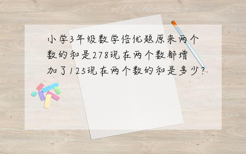 小学3年级数学倍优题原来两个数的和是278现在两个数都增加了125现在两个数的和是多少?