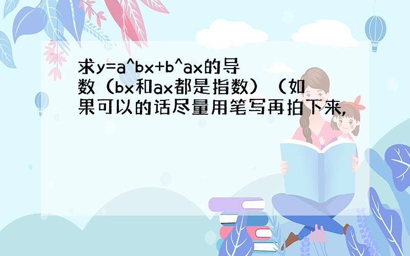 求y=a^bx+b^ax的导数（bx和ax都是指数）（如果可以的话尽量用笔写再拍下来,