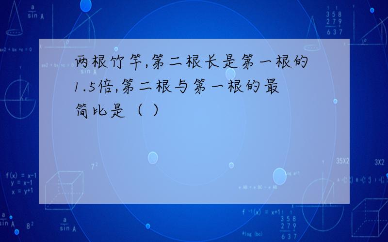 两根竹竿,第二根长是第一根的1.5倍,第二根与第一根的最简比是（ ）