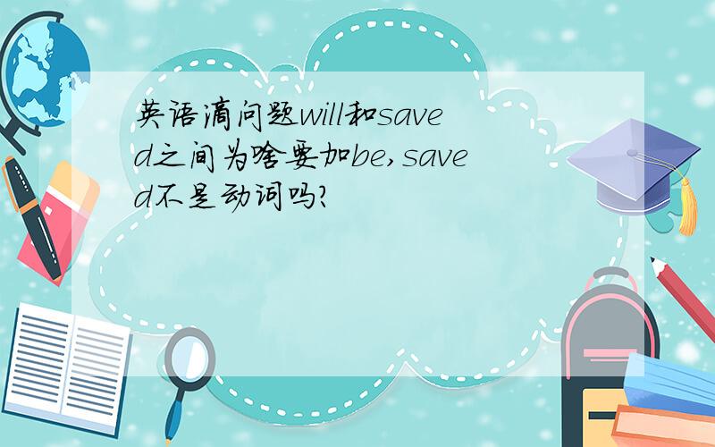 英语滴问题will和saved之间为啥要加be,saved不是动词吗?