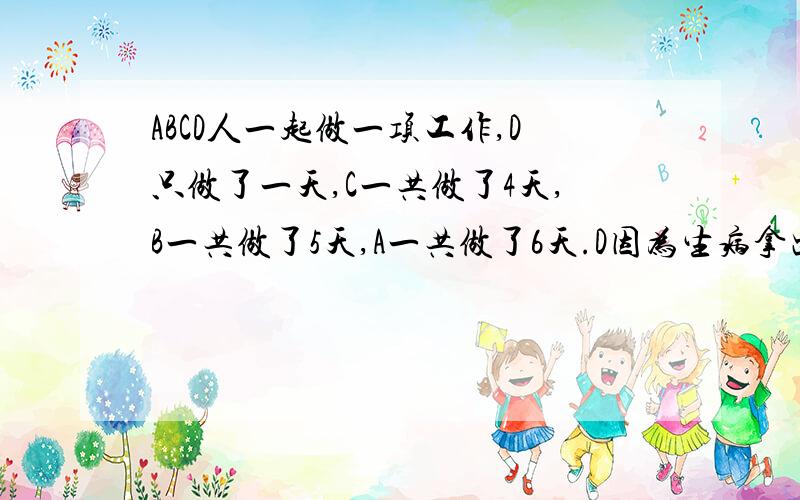 ABCD人一起做一项工作,D只做了一天,C一共做了4天,B一共做了5天,A一共做了6天.D因为生病拿出48元作为A,B,