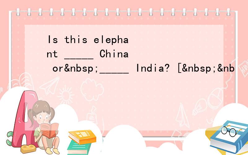 Is this elephant _____ China or _____ India? [ &nb