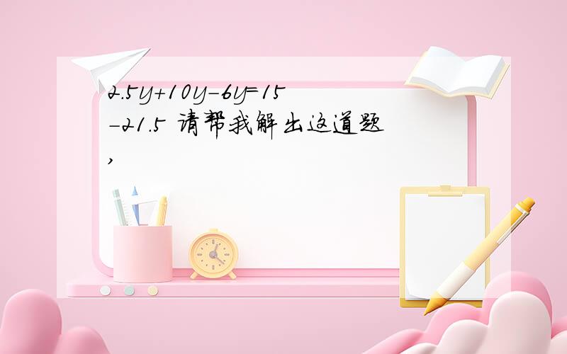 2.5y+10y-6y=15-21.5 请帮我解出这道题,