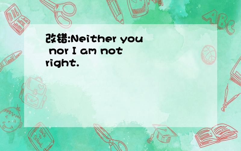 改错:Neither you nor I am not right.