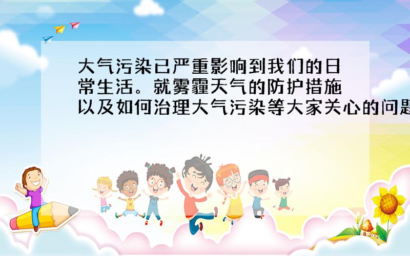 大气污染已严重影响到我们的日常生活。就雾霾天气的防护措施以及如何治理大气污染等大家关心的问题，相关专家提出了一些建议。请