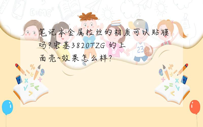 笔记本金属拉丝的材质可以贴膜吗?宏基3820TZG 的上面壳~效果怎么样?