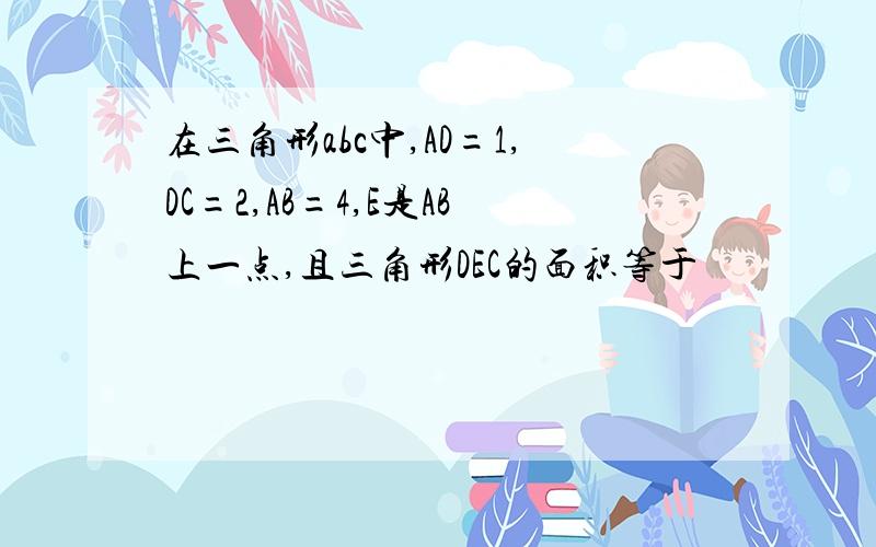 在三角形abc中,AD=1,DC=2,AB=4,E是AB上一点,且三角形DEC的面积等于