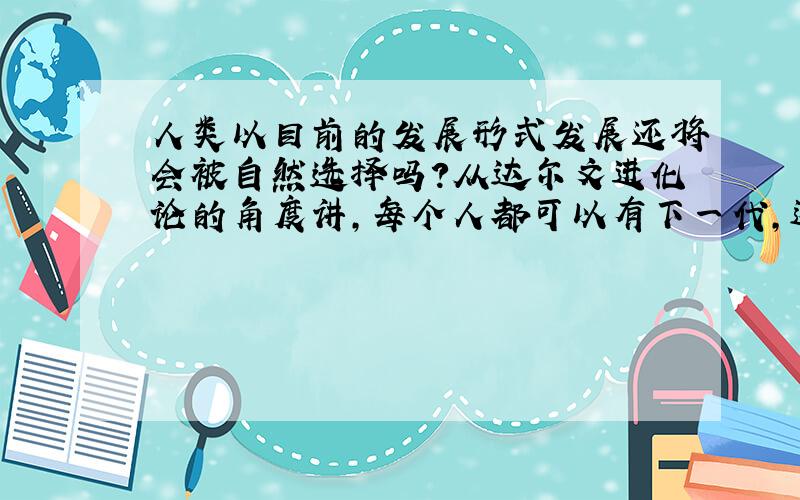 人类以目前的发展形式发展还将会被自然选择吗?从达尔文进化论的角度讲,每个人都可以有下一代,这就意