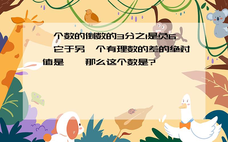 一个数的倒数的3分之1是负6,它于另一个有理数的差的绝对值是一,那么这个数是?