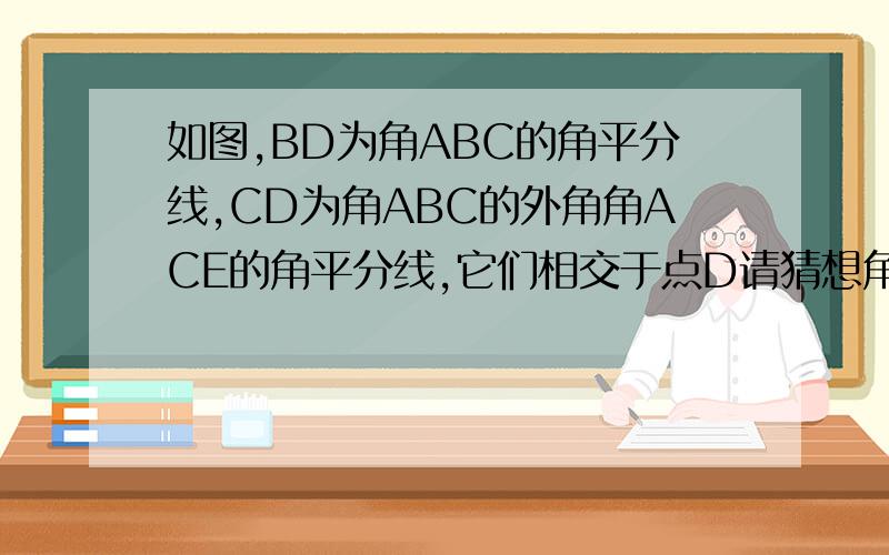 如图,BD为角ABC的角平分线,CD为角ABC的外角角ACE的角平分线,它们相交于点D请猜想角A与角D的关系,并说明理由