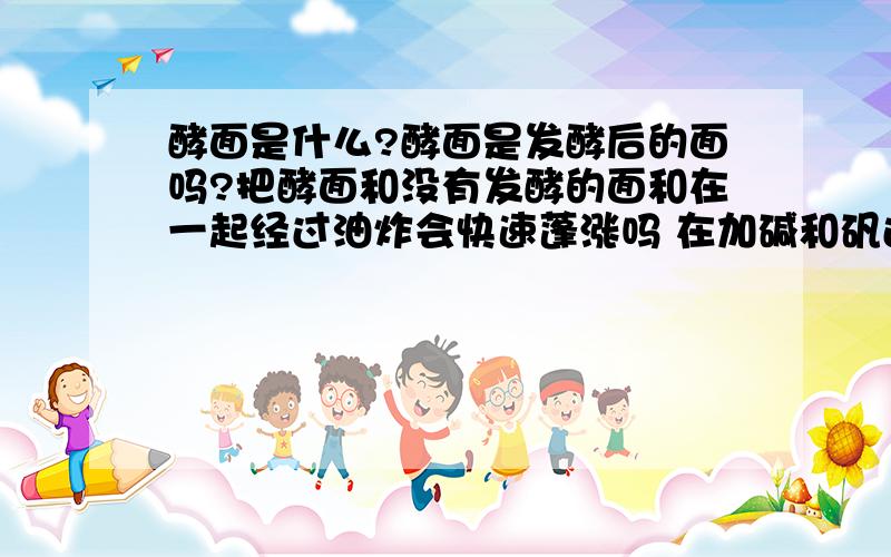 酵面是什么?酵面是发酵后的面吗?把酵面和没有发酵的面和在一起经过油炸会快速蓬涨吗 在加碱和矾还有作用吗?或者说直接加碱\