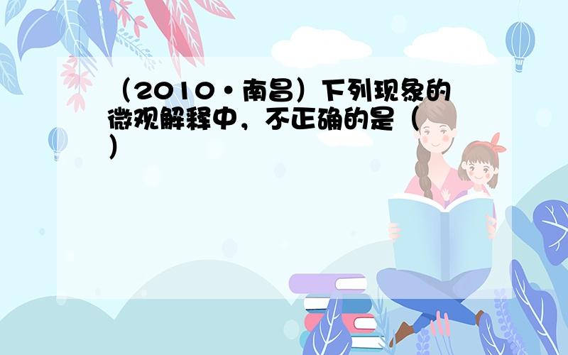 （2010•南昌）下列现象的微观解释中，不正确的是（　　）