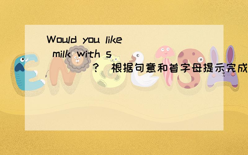 Would you like milk with s______?(根据句意和首字母提示完成单词）