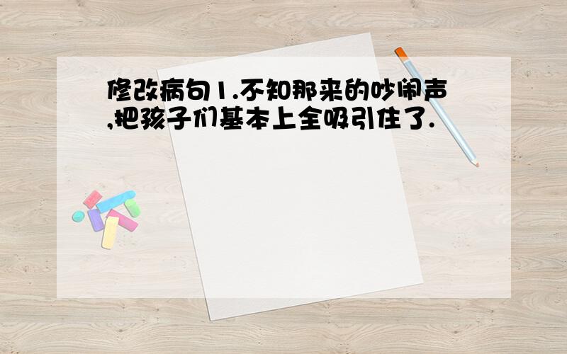 修改病句1.不知那来的吵闹声,把孩子们基本上全吸引住了.