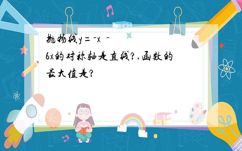 抛物线y=-x²-6x的对称轴是直线?,函数的最大值是?