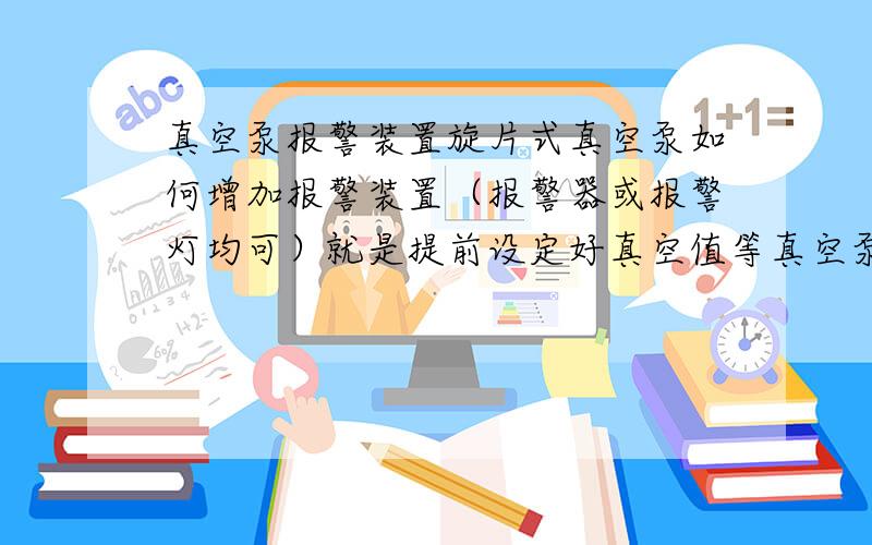 真空泵报警装置旋片式真空泵如何增加报警装置（报警器或报警灯均可）就是提前设定好真空值等真空泵抽到此值时装置即报警,有此类