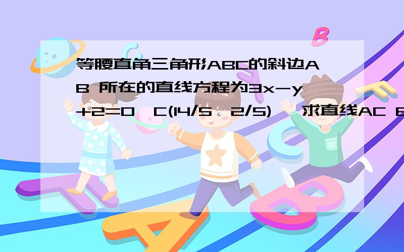 等腰直角三角形ABC的斜边AB 所在的直线方程为3x-y+2=0,C(14/5,2/5) ,求直线AC BC的方程和三角