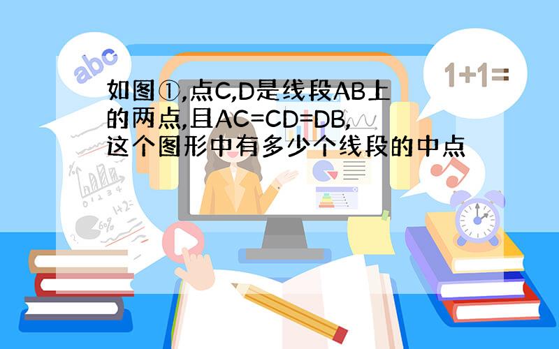 如图①,点C,D是线段AB上的两点,且AC=CD=DB,这个图形中有多少个线段的中点