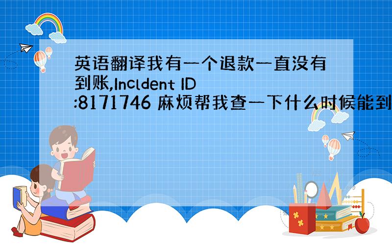 英语翻译我有一个退款一直没有到账,Incldent ID:8171746 麻烦帮我查一下什么时候能到.