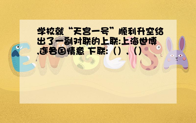 学校就“天宫一号”顺利升空给出了一副对联的上联:上海世博,连各国情意 下联:（）,（）