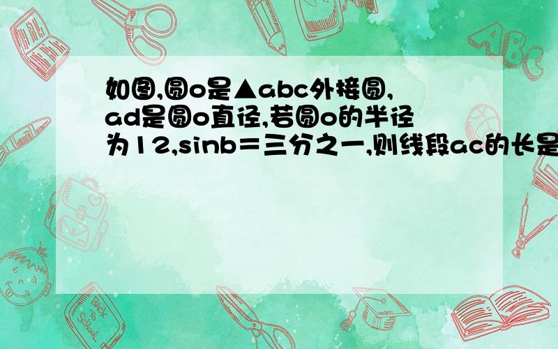 如图,圆o是▲abc外接圆,ad是圆o直径,若圆o的半径为12,sinb＝三分之一,则线段ac的长是