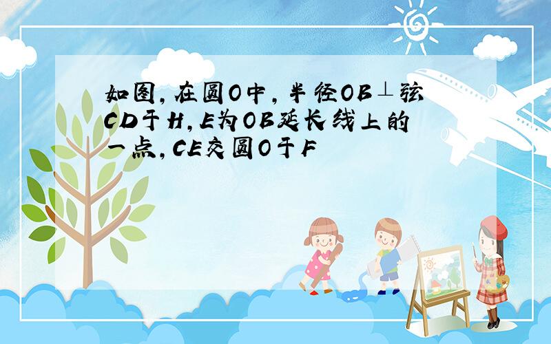 如图,在圆O中,半径OB⊥弦CD于H,E为OB延长线上的一点,CE交圆O于F