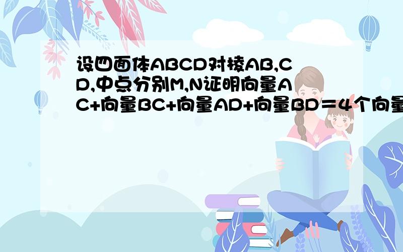 设四面体ABCD对棱AB,CD,中点分别M,N证明向量AC+向量BC+向量AD+向量BD＝4个向量MN