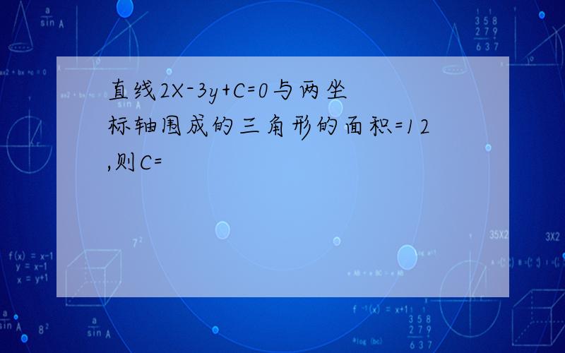 直线2X-3y+C=0与两坐标轴围成的三角形的面积=12,则C=